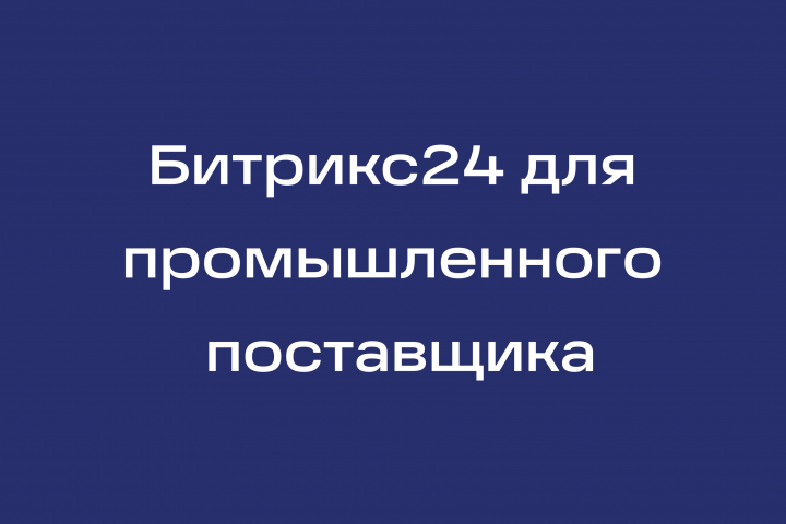Битрикс24 для крупного промышленного поставщика